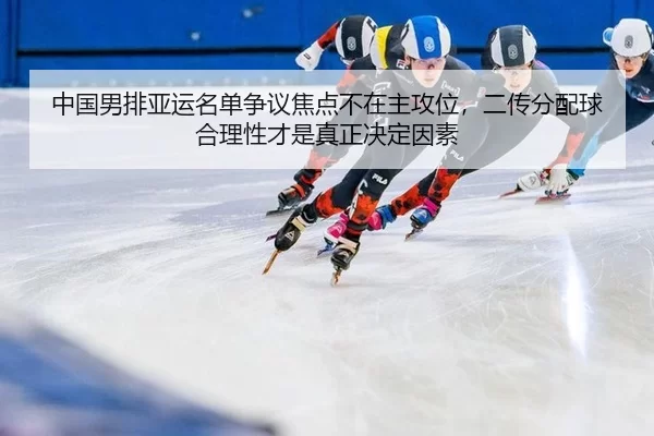 中国男排亚运名单争议焦点不在主攻位，二传分配球合理性才是真正决定因素